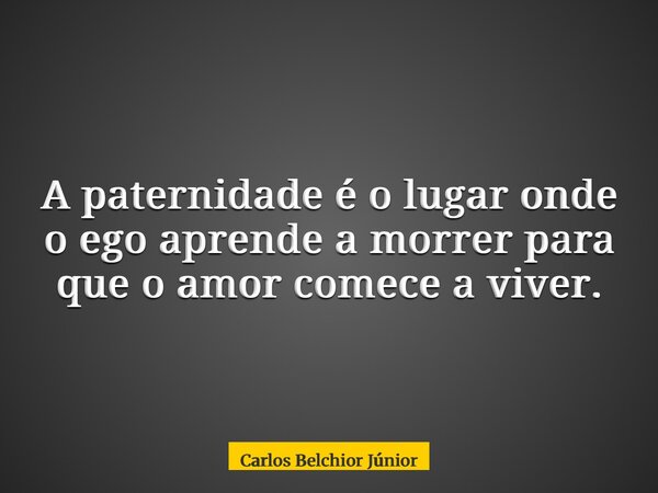 A paternidade é o lugar onde o ego aprende a morrer para que o amor comece a viver.... Frase de Carlos Belchior Júnior.