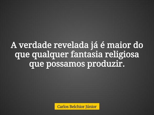 A verdade revelada já é maior do que qualquer fantasia religiosa que possamos produzir.... Frase de Carlos Belchior Júnior.