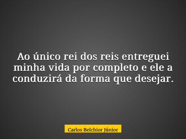 Ao único rei dos reis entreguei minha vida por completo e ele a conduzirá da forma que desejar.... Frase de Carlos Belchior Júnior.