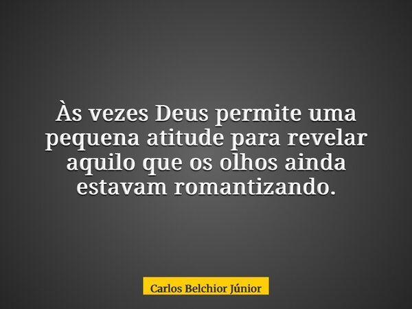 Às vezes Deus permite uma pequena atitude para revelar aquilo que os olhos ainda estavam romantizando.... Frase de Carlos Belchior Júnior.