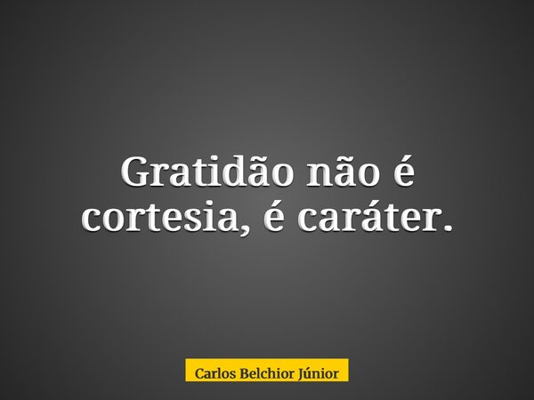 Gratidão não é cortesia, é caráter.... Frase de Carlos Belchior Júnior.