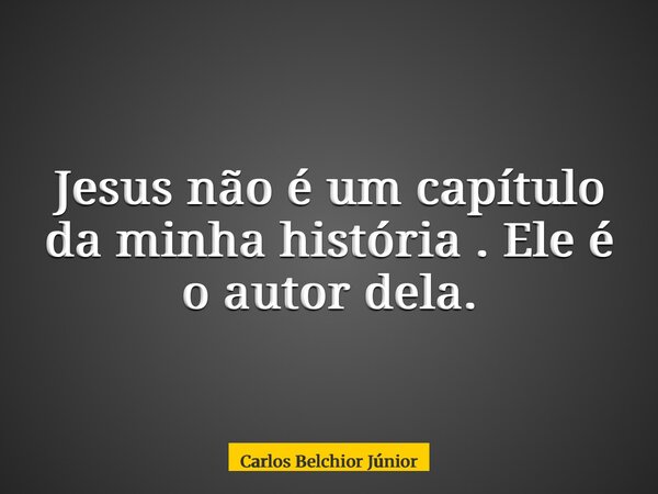 Jesus não é um capítulo da minha história . Ele é o autor dela.... Frase de Carlos Belchior Júnior.