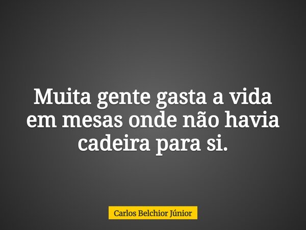 Muita gente gasta a vida em mesas onde não havia cadeira para si.... Frase de Carlos Belchior Júnior.