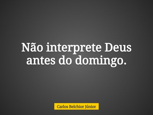 Não interprete Deus antes do domingo.... Frase de Carlos Belchior Júnior.