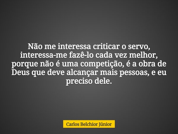 Não me interessa criticar o servo, interessa-me fazê-lo cada vez melhor, porque não é uma competição, é a obra de Deus que deve alcançar mais pessoas, e eu prec... Frase de Carlos Belchior Júnior.