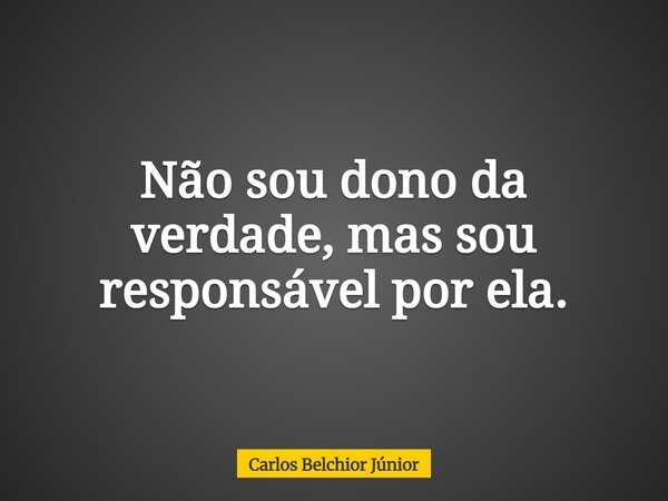 Não sou dono da verdade, mas sou responsável por ela.... Frase de Carlos Belchior Júnior.