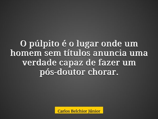 O púlpito é o lugar onde um homem sem títulos anuncia uma verdade capaz de fazer um pós-doutor chorar.... Frase de Carlos Belchior Júnior.