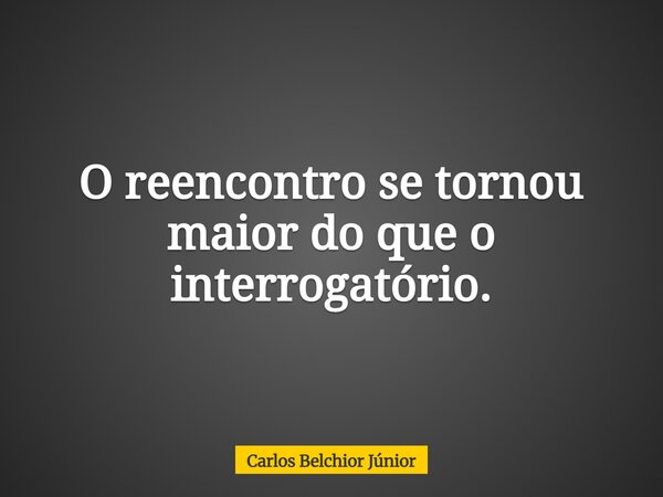 O reencontro se tornou maior do que o interrogatório.... Frase de Carlos Belchior Júnior.