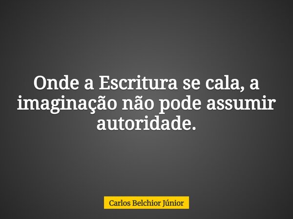 Onde a Escritura se cala, a imaginação não pode assumir autoridade.... Frase de Carlos Belchior Júnior.