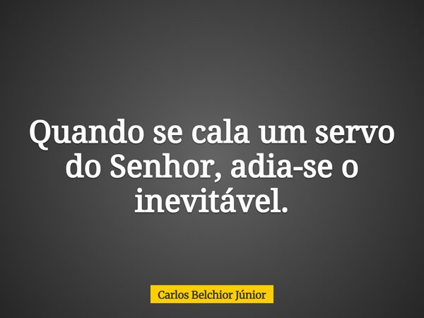 Quando se cala um servo do Senhor, adia-se o inevitável.... Frase de Carlos Belchior Júnior.