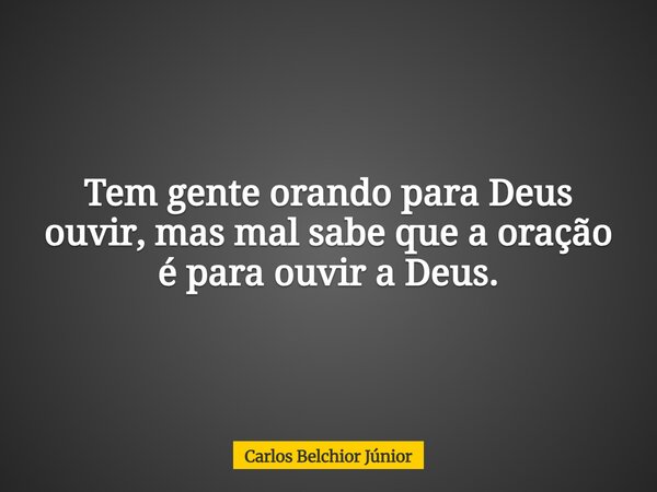 Tem gente orando para Deus ouvir, mas mal sabe que a oração é para ouvir a Deus.... Frase de Carlos Belchior Júnior.