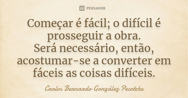 Começar é fácil; o difícil é prosseguir a obra. Será necessário, então, acostumar-se a converter em fáceis as coisas difíceis.... Frase de Carlos Bernardo González Pecotche.