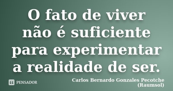 O fato de viver não é suficiente para experimentar a realidade de ser.... Frase de Carlos Bernardo Gonzales Pecotche (Raumsol).