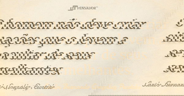 O homem não deve criar situações que o levem a se ocultar de seus semelhantes.... Frase de Carlos Bernardo González Pecotche.