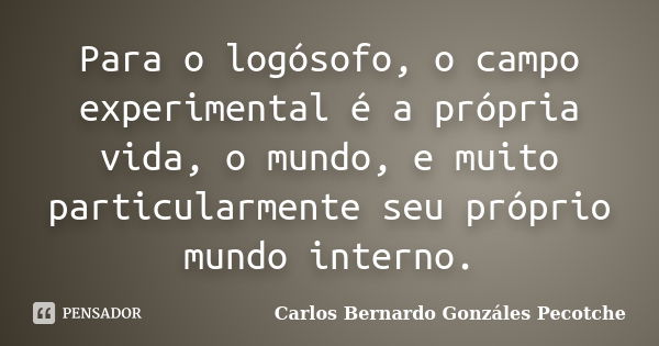 Para o logósofo, o campo experimental é a própria vida, o mundo, e muito particularmente seu próprio mundo interno.... Frase de Carlos Bernardo Gonzáles Pecotche.