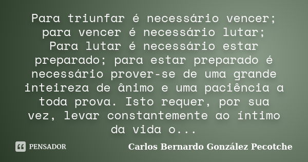 Para triunfar é necessário vencer; para vencer é necessário lutar; Para lutar é necessário estar preparado; para estar preparado é necessário prover-se de uma g... Frase de Carlos Bernardo González Pecotche.