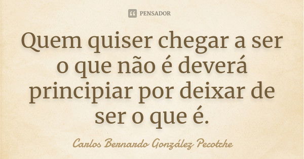 Quem quiser chegar a ser o que não é deverá principiar por deixar de ser o que é.... Frase de Carlos Bernardo González Pecotche.