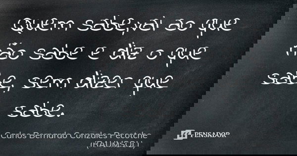 Quem sabe,vai ao que não sabe e diz o que sabe, sem dizer que sabe.... Frase de Carlos Bernardo Conzales Pecotche (RAUMSOL).