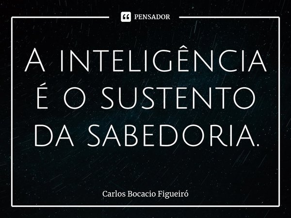 ⁠A inteligência é o sustento da sabedoria.... Frase de Carlos Bocacio Figueiró.