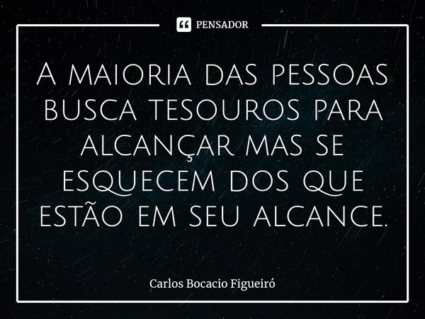 ⁠A maioria das pessoas busca tesouros para alcançar mas se esquecem dos que estão em seu alcance.... Frase de Carlos Bocacio Figueiró.