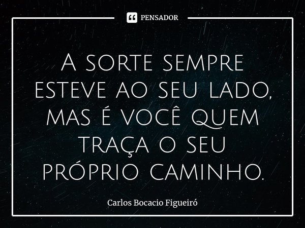 ⁠⁠A sorte sempre esteve ao seu lado, mas é você quem traça o seu próprio caminho.... Frase de Carlos Bocacio Figueiró.