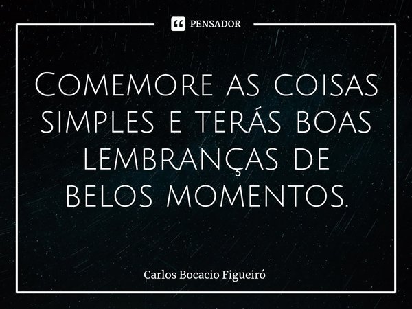 ⁠Comemore as coisas simples e terás boas lembranças de belos momentos.... Frase de Carlos Bocacio Figueiró.