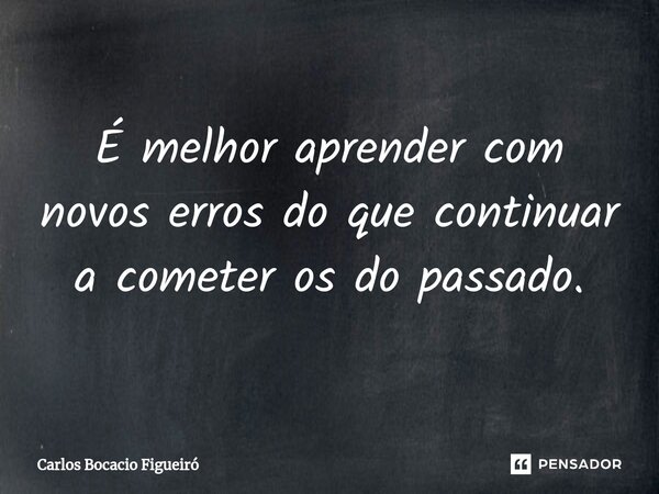 ⁠É melhor aprender com novos erros do que continuar a cometer os do passado.... Frase de Carlos Bocacio Figueiró.