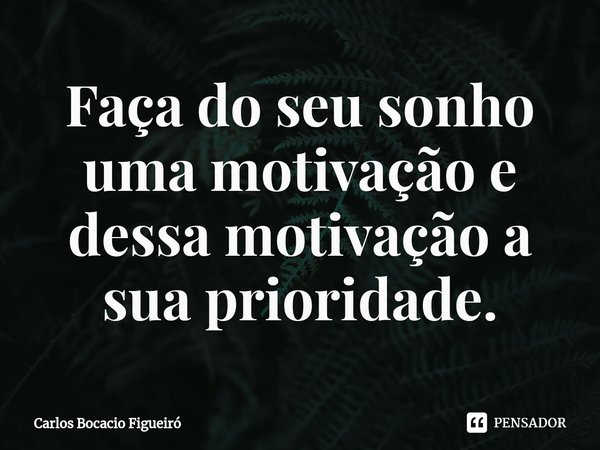 ⁠Faça do seu sonho uma motivação e dessa motivação a sua prioridade.... Frase de Carlos Bocacio Figueiró.