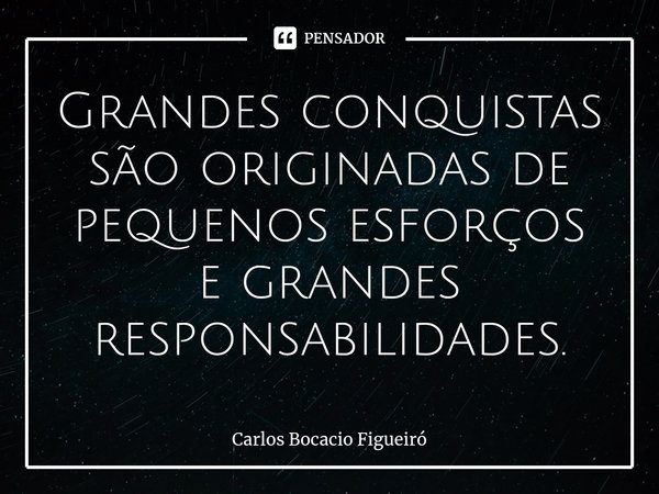 ⁠Grandes conquistas são originadas de pequenos esforços e grandes responsabilidades.... Frase de Carlos Bocacio Figueiró.