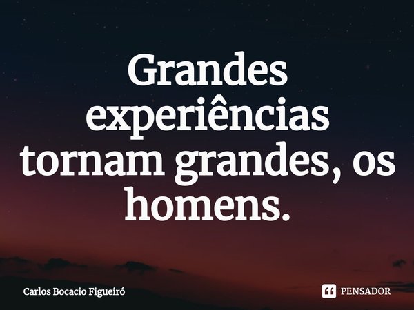 Grandes experiências tornam grandes, os homens.... Frase de Carlos Bocacio Figueiró.