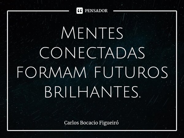 ⁠Mentes conectadas formam futuros brilhantes.... Frase de Carlos Bocacio Figueiró.