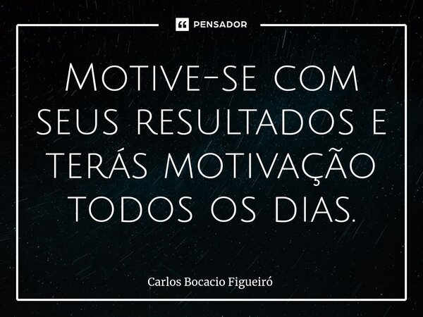 Motive-se com seus resultados e terás motivação todos os dias.... Frase de Carlos Bocacio Figueiró.