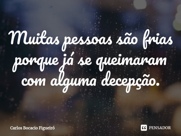⁠Muitas pessoas são frias porque já se queimaram com alguma decepção.... Frase de Carlos Bocacio Figueiró.