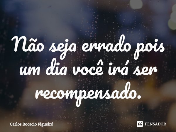 ⁠Não seja errado pois um dia você irá ser recompensado.... Frase de Carlos Bocacio Figueiró.