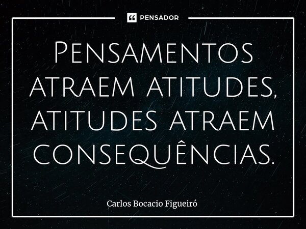 ⁠Pensamentos atraem atitudes, atitudes atraem consequências.... Frase de Carlos Bocacio Figueiró.