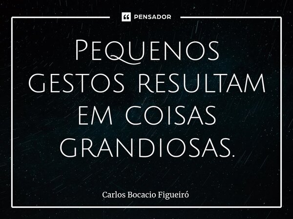 ⁠Pequenos gestos resultam em coisas grandiosas.... Frase de Carlos Bocacio Figueiró.