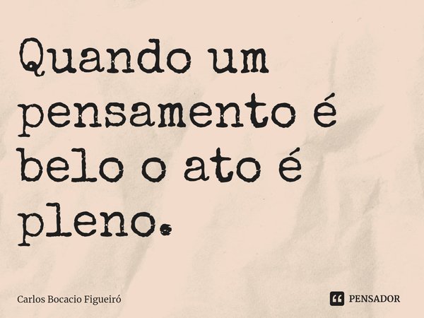 ⁠Quando um pensamento é belo o ato é pleno.... Frase de Carlos Bocacio Figueiró.