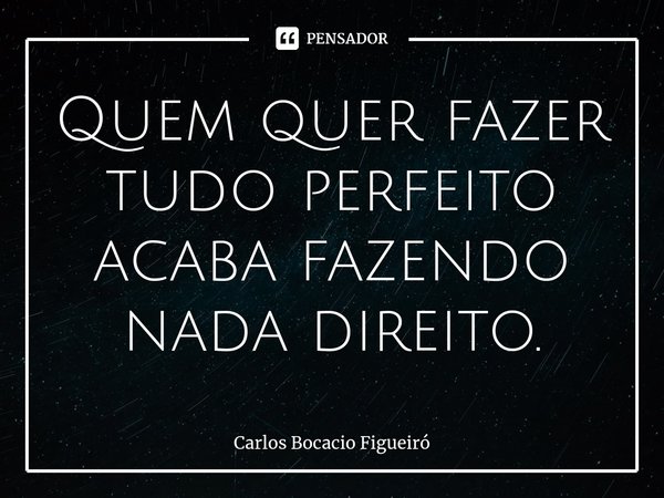⁠Quem quer fazer tudo perfeito acaba fazendo nada direito.... Frase de Carlos Bocacio Figueiró.