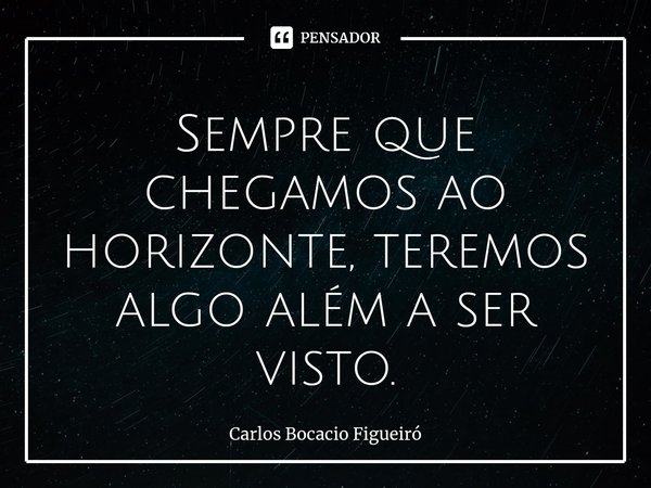 ⁠Sempre que chegamos ao horizonte, teremos algo além a ser visto.... Frase de Carlos Bocacio Figueiró.