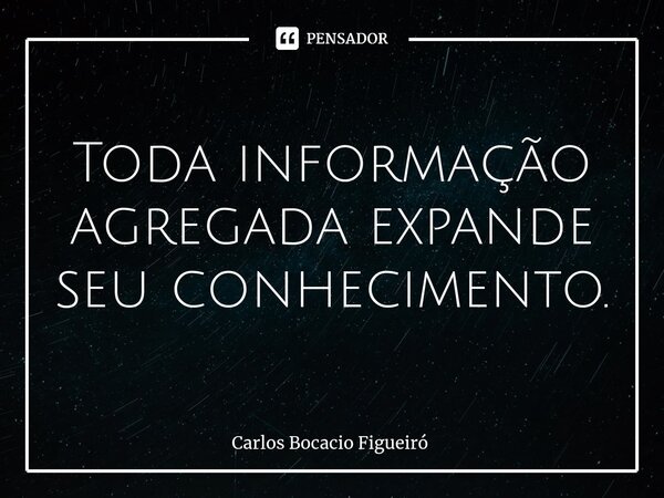 ⁠Toda informação agregada expande seu conhecimento.... Frase de Carlos Bocacio Figueiró.