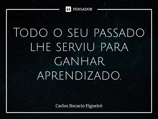 ⁠Todo o seu passado lhe serviu para ganhar aprendizado.... Frase de Carlos Bocacio Figueiró.