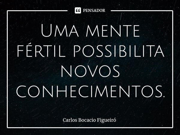 ⁠Uma mente fértil possibilita novos conhecimentos.... Frase de Carlos Bocacio Figueiró.