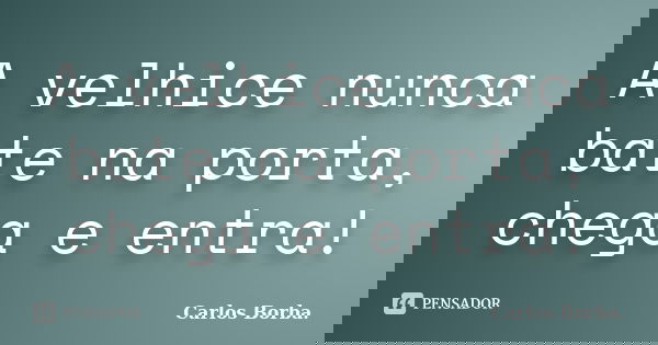 A velhice nunca bate na porta, chega e entra!... Frase de Carlos Borba.