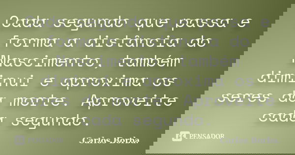 Cada segundo que passa e forma a distância do Nascimento, também diminui e aproxima os seres da morte. Aproveite cada segundo.... Frase de Carlos Borba.