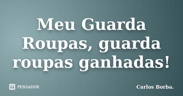 Meu Guarda Roupas, guarda roupas ganhadas!... Frase de Carlos Borba.