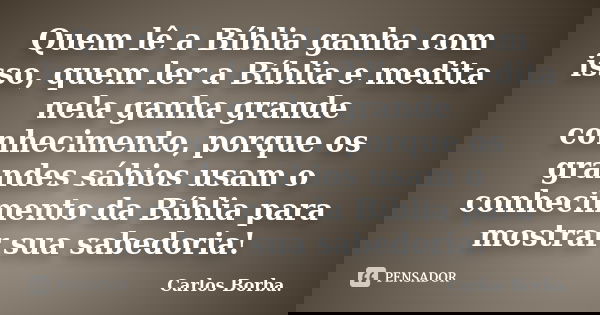 Quem lê a Bíblia ganha com isso, quem ler a Bíblia e medita nela ganha grande conhecimento, porque os grandes sábios usam o conhecimento da Bíblia para mostrar ... Frase de Carlos Borba.