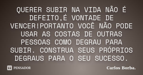 QUERER SUBIR NA VIDA NÃO É DEFEITO,É VONTADE DE VENCER!PORTANTO VOCÊ NÃO PODE USAR AS COSTAS DE OUTRAS PESSOAS COMO DEGRAU PARA SUBIR. CONSTRUA SEUS PRÓPRIOS DE... Frase de Carlos Borba..