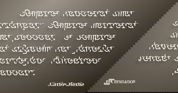 Sempre nascerá uma criança; Sempre morrerá uma pessoa, e sempre haverá alguém na janela vendo cortejos fúnebres passar.... Frase de Carlos Borba.