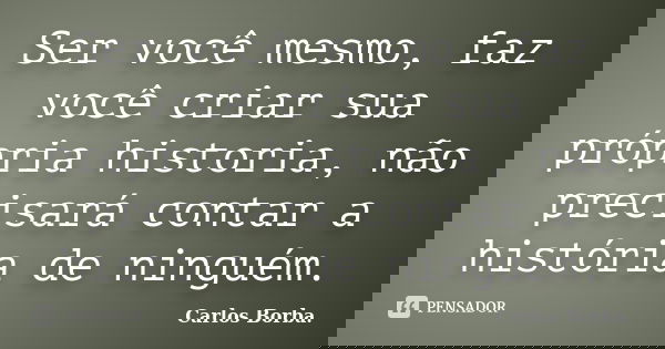 Ser você mesmo, faz você criar sua própria historia, não precisará contar a história de ninguém.... Frase de Carlos Borba.