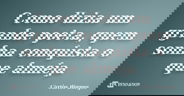 Como dizia um grande poeta, quem sonha conquista o que almeja... Frase de Carlos Borges.